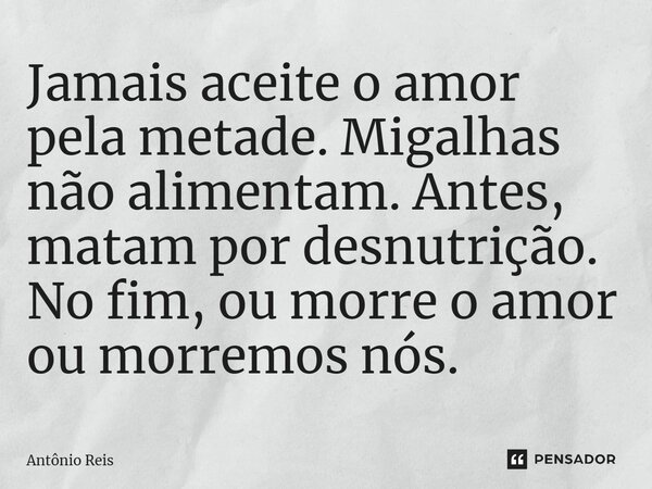 ⁠Jamais aceite o amor pela metade. Migalhas não alimentam. Antes, matam por desnutrição. No fim, ou morre o amor ou morremos nós.... Frase de Antônio Reis.