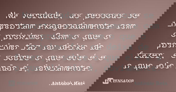 Na verdade, as pessoas se importam exageradamente com o próximo. Com o que o próximo faz ou deixa de fazer, e sobre o que ele é e o que ele não é, obviamente.... Frase de Antônio Reis.