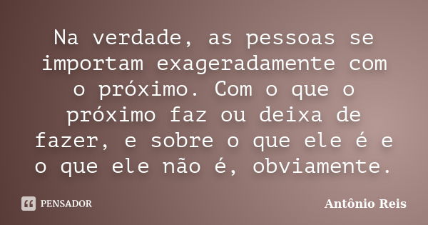 Na verdade, as pessoas se importam exageradamente com o próximo. Com o que o próximo faz ou deixa de fazer, e sobre o que ele é e o que ele não é, obviamente.... Frase de Antônio Reis.