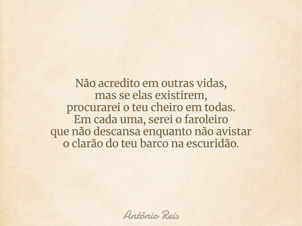 Não acredito em outras vidas, mas se elas existirem, procurarei o teu cheiro em todas. Em cada uma, serei o faroleiro que não descansa enquanto não avistar o cl... Frase de Antônio Reis.