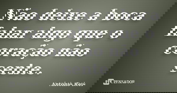 Não deixe a boca falar algo que o coração não sente.... Frase de Antônio Reis.