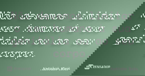 Não devemos limitar o ser humano à sua genitália ou ao seu corpo.... Frase de Antônio Reis.