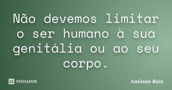 Não devemos limitar o ser humano à sua genitália ou ao seu corpo.... Frase de Antônio Reis.