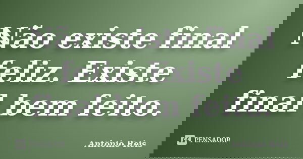 Não existe final feliz. Existe final bem feito.... Frase de Antônio Reis.