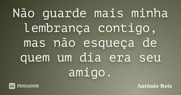 Não guarde mais minha lembrança contigo, mas não esqueça de quem um dia era seu amigo.... Frase de Antônio Reis.