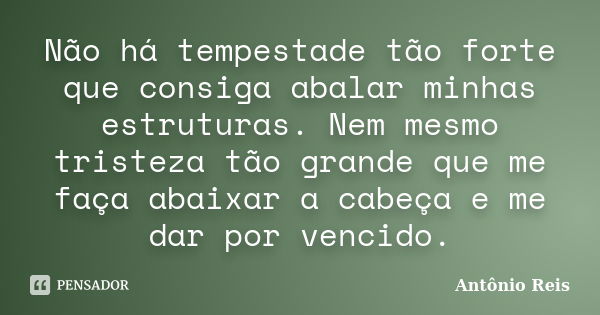 Não há tempestade tão forte que consiga abalar minhas estruturas. Nem mesmo tristeza tão grande que me faça abaixar a cabeça e me dar por vencido.... Frase de Antônio Reis.