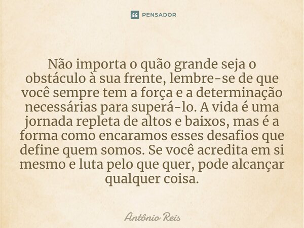 ⁠Não importa o quão grande seja o obstáculo à sua frente, lembre-se de que você sempre tem a força e a determinação necessárias para superá-lo. A vida é uma jor... Frase de Antônio Reis.