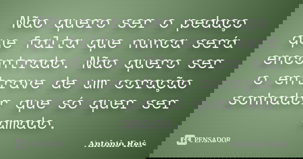 ​Não quero ser o pedaço que falta que nunca será encontrado. Não quero ser o entrave de um coração sonhador que só quer ser amado.... Frase de Antônio Reis.