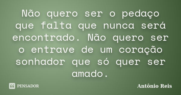 ​Não quero ser o pedaço que falta que nunca será encontrado. Não quero ser o entrave de um coração sonhador que só quer ser amado.... Frase de Antônio Reis.