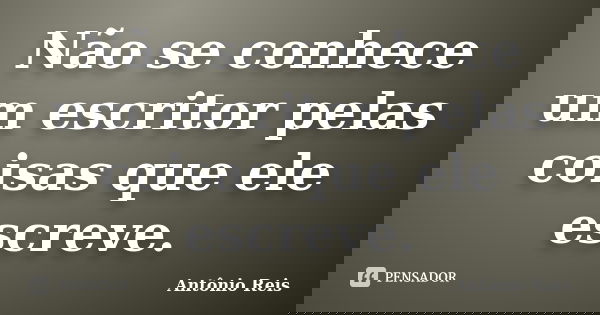 Não se conhece um escritor pelas coisas que ele escreve.... Frase de Antônio Reis.