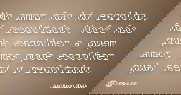 No amor não há escolha, há resultado. Você não pode escolher a quem amar, mas pode escolher qual será o resultado.... Frase de Antônio Reis.