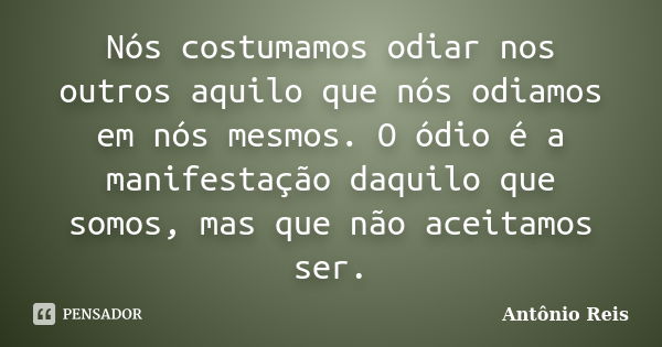 Nós costumamos odiar nos outros aquilo que nós odiamos em nós mesmos. O ódio é a manifestação daquilo que somos, mas que não aceitamos ser.... Frase de Antônio Reis.