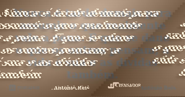 Nunca é tarde demais para assumir o que realmente vale a pena. E que se dane o que os outros pensam; a vida é sua e as dívidas também.... Frase de Antônio Reis.