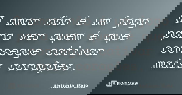 O amor não é um jogo para ver quem é que consegue cativar mais corações.... Frase de Antônio Reis.