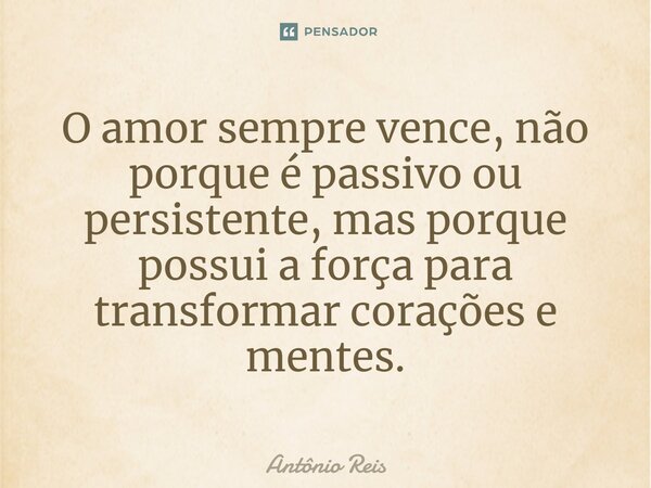 ⁠O amor sempre vence, não porque é passivo ou persistente, mas porque possui a força para transformar corações e mentes.... Frase de Antônio Reis.