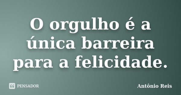 O orgulho é a única barreira para a felicidade.... Frase de Antônio Reis.