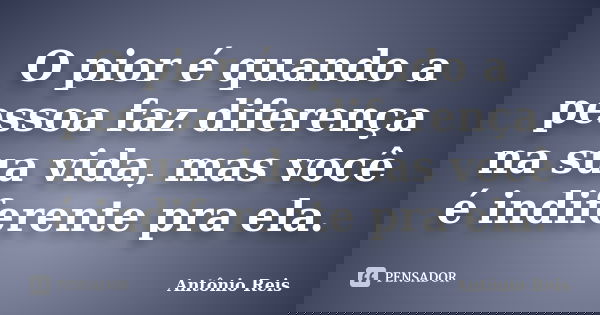 O pior é quando a pessoa faz diferença na sua vida, mas você é indiferente pra ela.... Frase de Antônio Reis.
