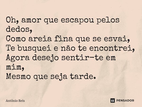 ⁠Oh, amor que escapou pelos dedos, Como areia fina que se esvai, Te busquei e não te encontrei, Agora desejo sentir-te em mim, Mesmo que seja tarde.... Frase de Antônio Reis.