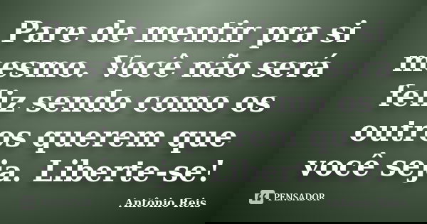 Pare de mentir pra si mesmo. Você não será feliz sendo como os outros querem que você seja. Liberte-se!... Frase de Antônio Reis.