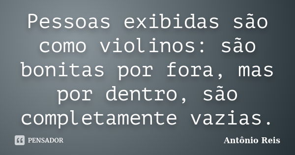 Pessoas exibidas são como violinos: são bonitas por fora, mas por dentro, são completamente vazias.... Frase de Antônio Reis.