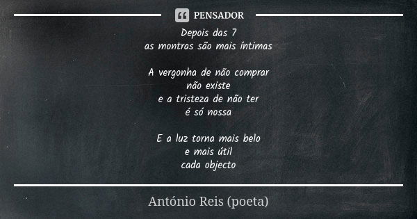 Depois das 7 as montras são mais íntimas A vergonha de não comprar não existe e a tristeza de não ter é só nossa E a luz torna mais belo e mais útil cada object... Frase de António Reis (poeta).