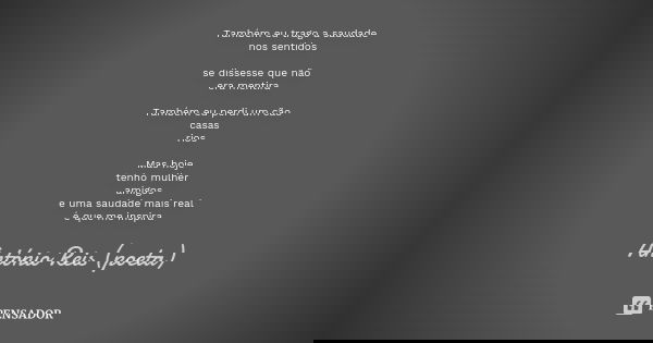 Também eu trago a saudade nos sentidos se dissesse que não era mentira Também eu perdi um cão casas rios Mas hoje tenho mulher amigos e uma saudade mais real é ... Frase de António Reis (poeta).