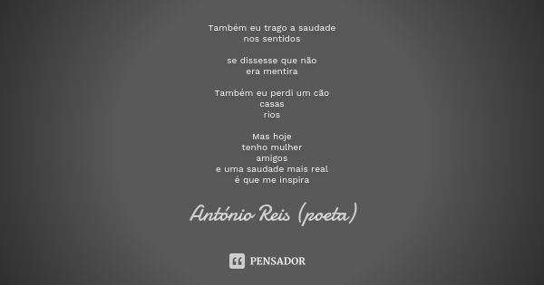 Também eu trago a saudade nos sentidos se dissesse que não era mentira Também eu perdi um cão casas rios Mas hoje tenho mulher amigos e uma saudade mais real é ... Frase de António Reis (poeta).