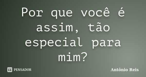 Por que você é assim, tão especial para mim?... Frase de Antônio Reis.