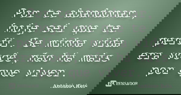 Por te abandonar, hoje sei que te perdi. Se minha vida era você, não há mais por que viver.... Frase de Antônio Reis.