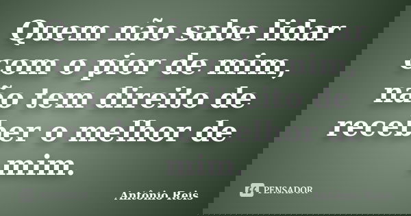 Quem não sabe lidar com o pior de mim, não tem direito de receber o melhor de mim.... Frase de Antônio Reis.