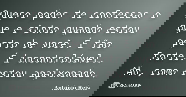 Quero poder te confessar o que e sinto quando estou perto de você. É tão forte. É incontrolável. Ah, como estou apaixonado.... Frase de Antônio Reis.