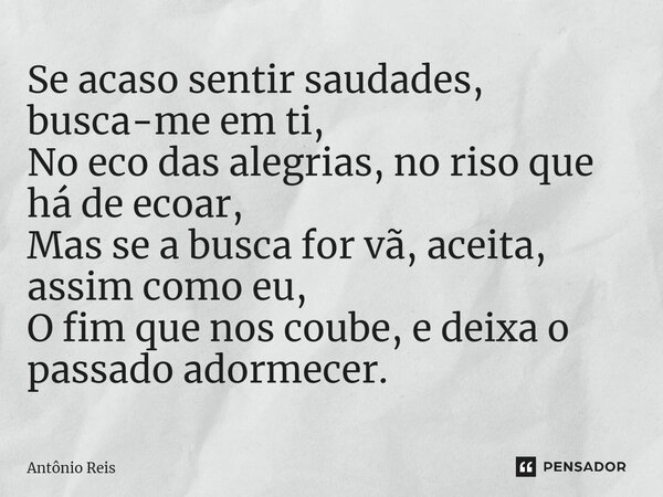 ⁠Se acaso sentir saudades, busca-me em ti, No eco das alegrias, no riso que há de ecoar, Mas se a busca for vã, aceita, assim como eu, O fim que nos coube, e de... Frase de Antônio Reis.