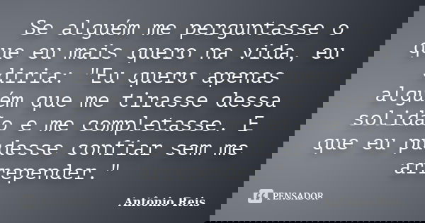 Se alguém me perguntasse o que eu mais quero na vida, eu diria: "Eu quero apenas alguém que me tirasse dessa solidão e me completasse. E que eu pudesse con... Frase de Antônio Reis.