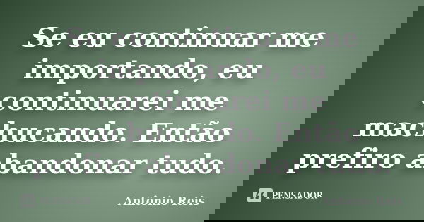 Se eu continuar me importando, eu continuarei me machucando. Então prefiro abandonar tudo.... Frase de Antônio Reis.