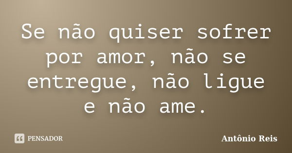 Se não quiser sofrer por amor, não se entregue, não ligue e não ame.... Frase de Antônio Reis.