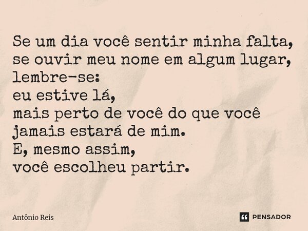 ⁠Se um dia você sentir minha falta, se ouvir meu nome em algum lugar, lembre-se: eu estive lá, mais perto de você do que você jamais estará de mim. E, mesmo ass... Frase de Antônio Reis.