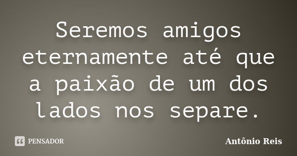 Seremos amigos eternamente até que a paixão de um dos lados nos separe.... Frase de Antônio Reis.