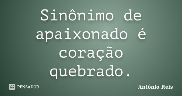 Sinônimo de apaixonado é coração quebrado.... Frase de Antônio Reis.