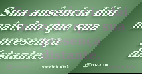 Sua ausência dói mais do que sua presença distante.... Frase de Antônio Reis.