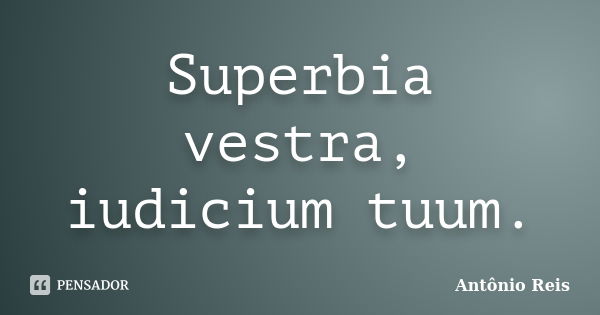 Superbia vestra, iudicium tuum.... Frase de Antônio Reis.