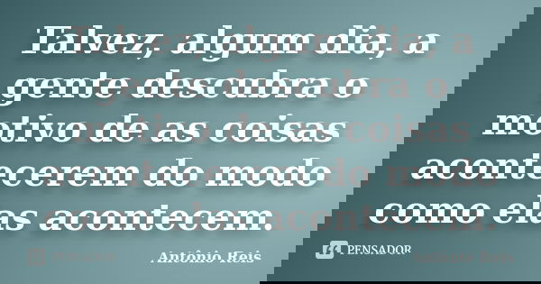 Talvez, algum dia, a gente descubra o motivo de as coisas acontecerem do modo como elas acontecem.... Frase de Antônio Reis.