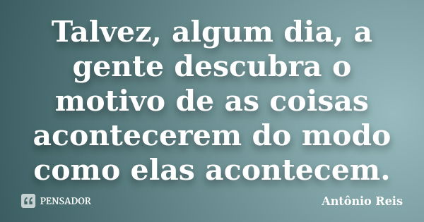 Talvez, algum dia, a gente descubra o motivo de as coisas acontecerem do modo como elas acontecem.... Frase de Antônio Reis.