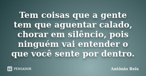 Tem coisas que a gente tem que aguentar calado, chorar em silêncio, pois ninguém vai entender o que você sente por dentro.... Frase de Antônio Reis.