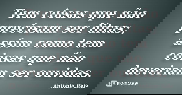 Tem coisas que não precisam ser ditas; assim como tem coisas que não deveriam ser ouvidas.... Frase de Antônio Reis.