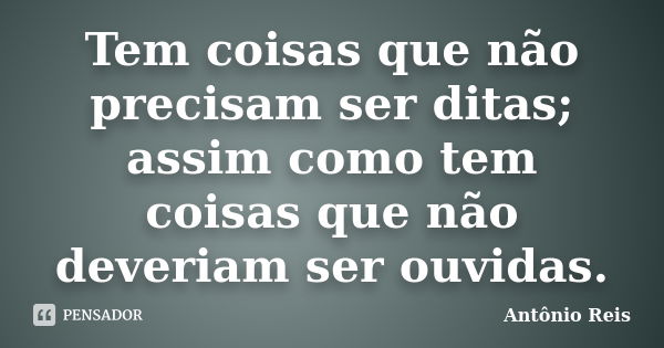 Tem coisas que não precisam ser ditas; assim como tem coisas que não deveriam ser ouvidas.... Frase de Antônio Reis.