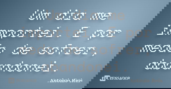 Um dia me importei. E por medo de sofrer, abandonei.... Frase de Antônio Reis.