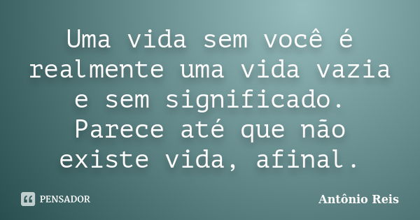 Uma vida sem você é realmente uma vida vazia e sem significado. Parece até que não existe vida, afinal.... Frase de Antônio Reis.