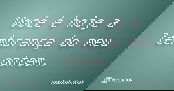 Você é hoje a lembrança do meu ontem.... Frase de Antônio Reis.