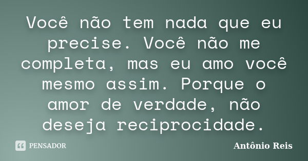 Você não tem nada que eu precise. Você não me completa, mas eu amo você mesmo assim. Porque o amor de verdade, não deseja reciprocidade.... Frase de Antônio Reis.