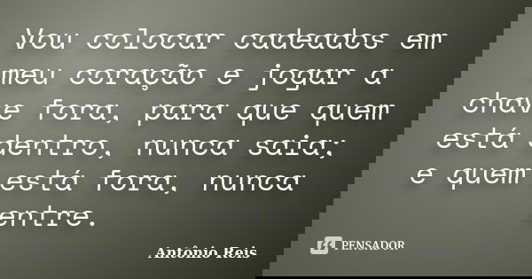 Vou colocar cadeados em meu coração e jogar a chave fora, para que quem está dentro, nunca saia; e quem está fora, nunca entre.... Frase de Antônio Reis.